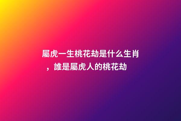 屬虎一生桃花劫是什么生肖，誰是屬虎人的桃花劫